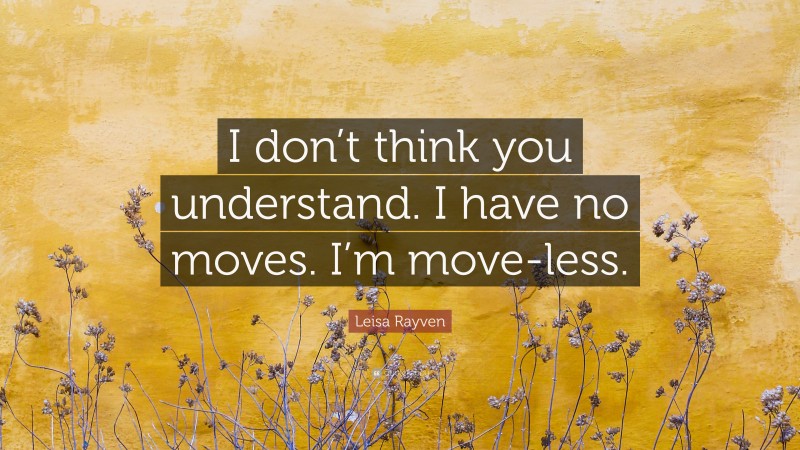 Leisa Rayven Quote: “I don’t think you understand. I have no moves. I’m move-less.”