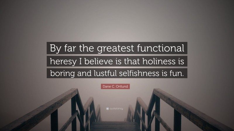 Dane C. Ortlund Quote: “By far the greatest functional heresy I believe is that holiness is boring and lustful selfishness is fun.”