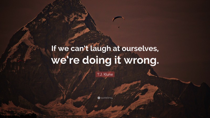 T.J. Klune Quote: “If we can’t laugh at ourselves, we’re doing it wrong.”