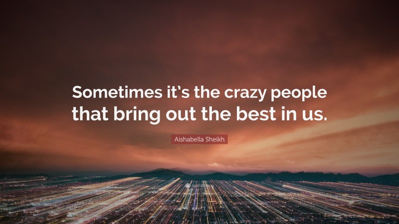 Aishabella Sheikh Quote: “Sometimes it’s the crazy people that bring out the best in us.”