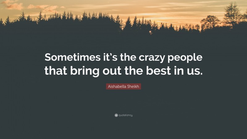 Aishabella Sheikh Quote: “Sometimes it’s the crazy people that bring out the best in us.”