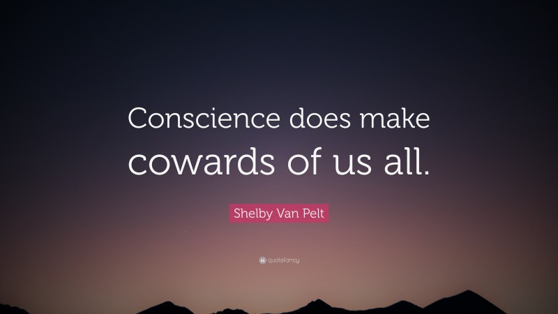 Shelby Van Pelt Quote: “Conscience does make cowards of us all.”