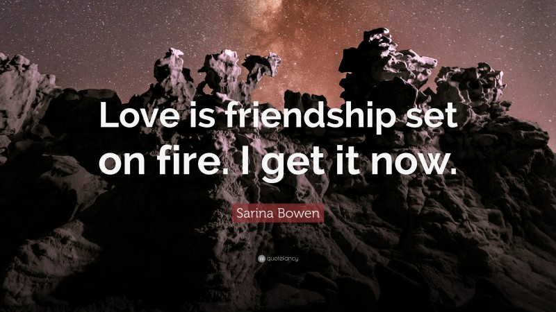 Sarina Bowen Quote: “Love is friendship set on fire. I get it now.”