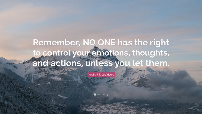 Kevin J. Donaldson Quote: “Remember, NO ONE has the right to control your emotions, thoughts, and actions, unless you let them.”