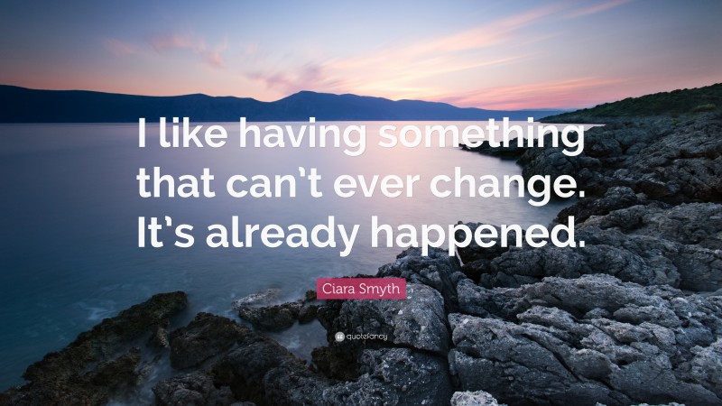 Ciara Smyth Quote: “I like having something that can’t ever change. It’s already happened.”