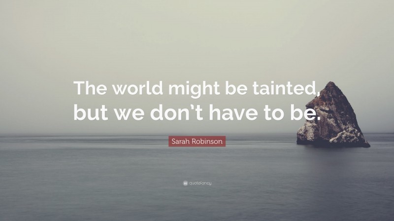 Sarah Robinson Quote: “The world might be tainted, but we don’t have to be.”