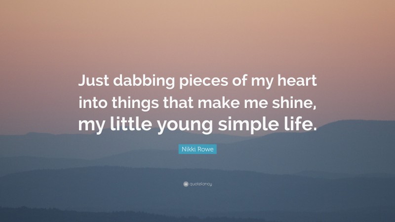 Nikki Rowe Quote: “Just dabbing pieces of my heart into things that make me shine, my little young simple life.”