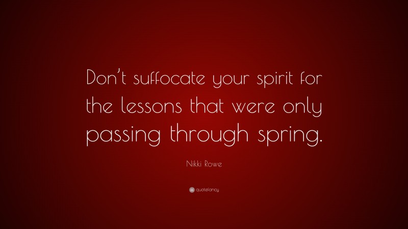 Nikki Rowe Quote: “Don’t suffocate your spirit for the lessons that were only passing through spring.”