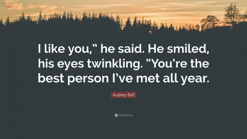 Audrey Bell Quote: “I like you,” he said. He smiled, his eyes twinkling. “You’re the best person I’ve met all year.”