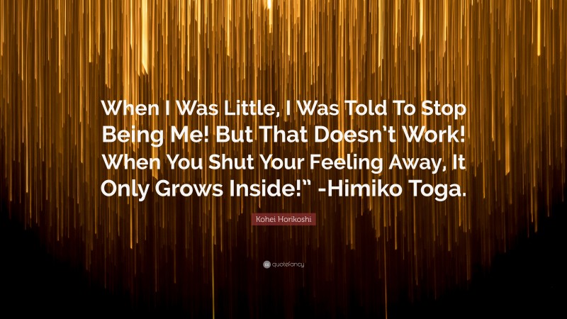 Kohei Horikoshi Quote: “When I Was Little, I Was Told To Stop Being Me! But That Doesn’t Work! When You Shut Your Feeling Away, It Only Grows Inside!” -Himiko Toga.”