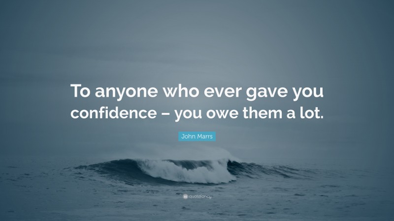 John Marrs Quote: “To anyone who ever gave you confidence – you owe them a lot.”