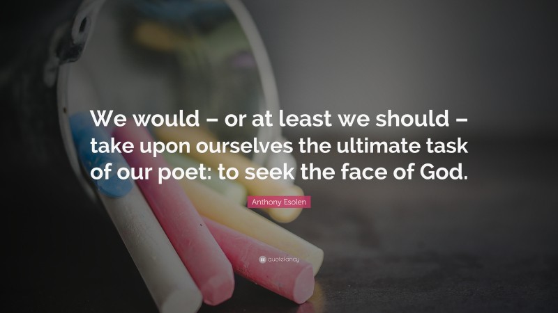 Anthony Esolen Quote: “We would – or at least we should – take upon ourselves the ultimate task of our poet: to seek the face of God.”