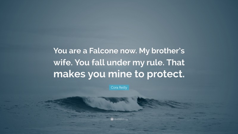 Cora Reilly Quote: “You are a Falcone now. My brother’s wife. You fall under my rule. That makes you mine to protect.”