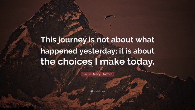 Rachel Macy Stafford Quote: “This journey is not about what happened yesterday; it is about the choices I make today.”