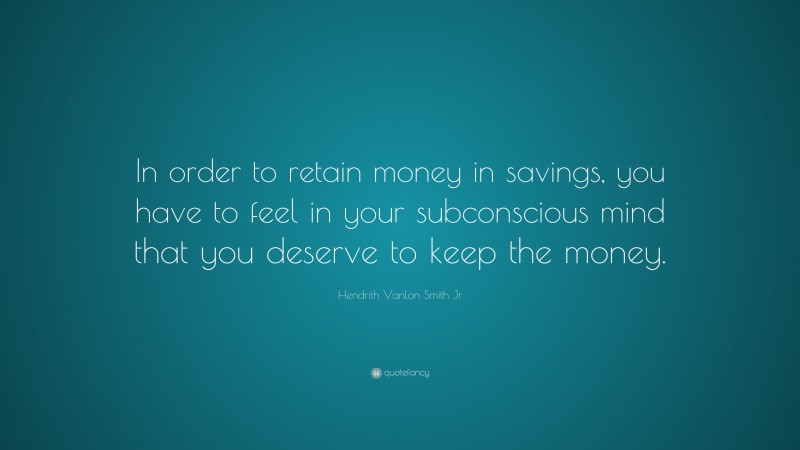 Hendrith Vanlon Smith Jr Quote: “In order to retain money in savings, you have to feel in your subconscious mind that you deserve to keep the money.”