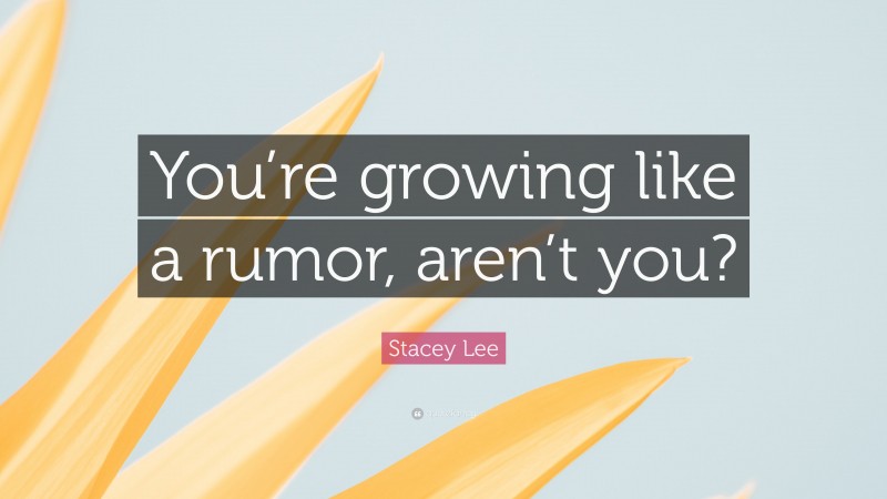 Stacey Lee Quote: “You’re growing like a rumor, aren’t you?”