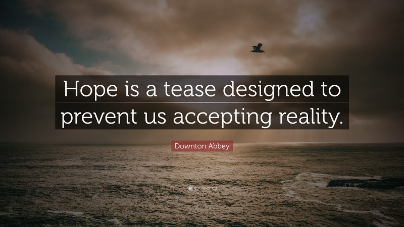 Downton Abbey Quote: “Hope is a tease designed to prevent us accepting reality.”