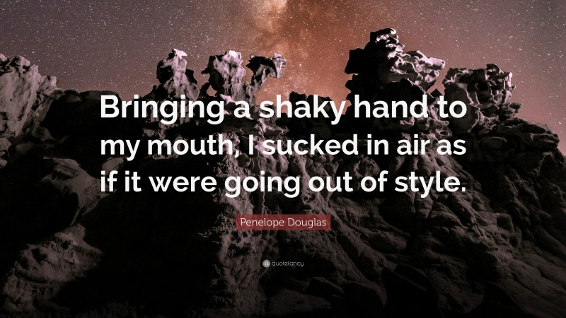 Penelope Douglas Quote: “Bringing a shaky hand to my mouth, I sucked in air as if it were going out of style.”