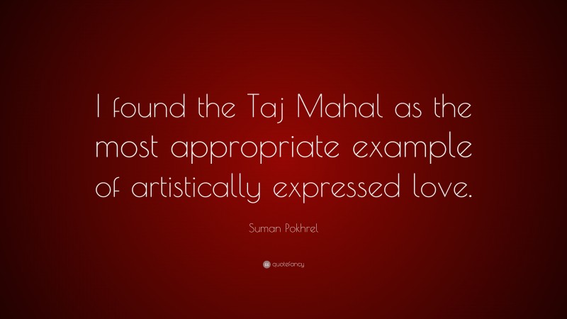 Suman Pokhrel Quote: “I found the Taj Mahal as the most appropriate example of artistically expressed love.”