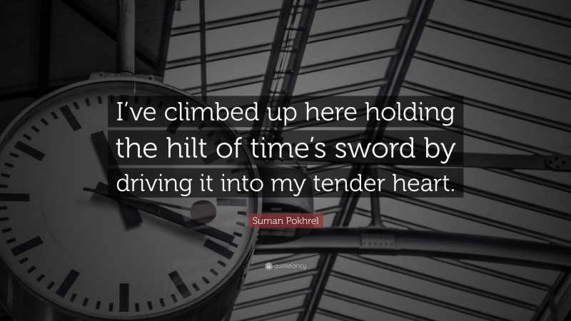 Suman Pokhrel Quote: “I’ve climbed up here holding the hilt of time’s sword by driving it into my tender heart.”