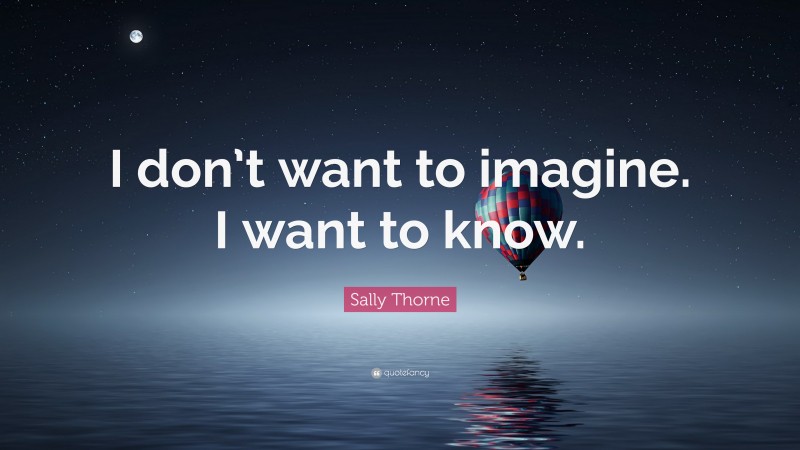 Sally Thorne Quote: “I don’t want to imagine. I want to know.”