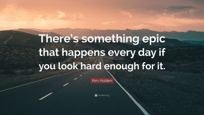 Kim Holden Quote: “There’s something epic that happens every day if you look hard enough for it.”