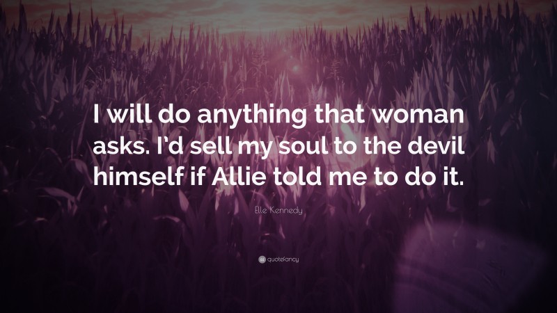 Elle Kennedy Quote: “I will do anything that woman asks. I’d sell my soul to the devil himself if Allie told me to do it.”