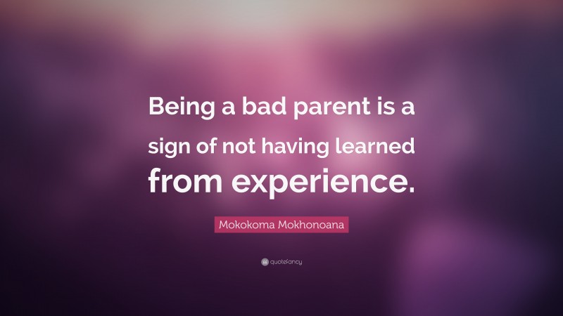 Mokokoma Mokhonoana Quote: “Being a bad parent is a sign of not having learned from experience.”