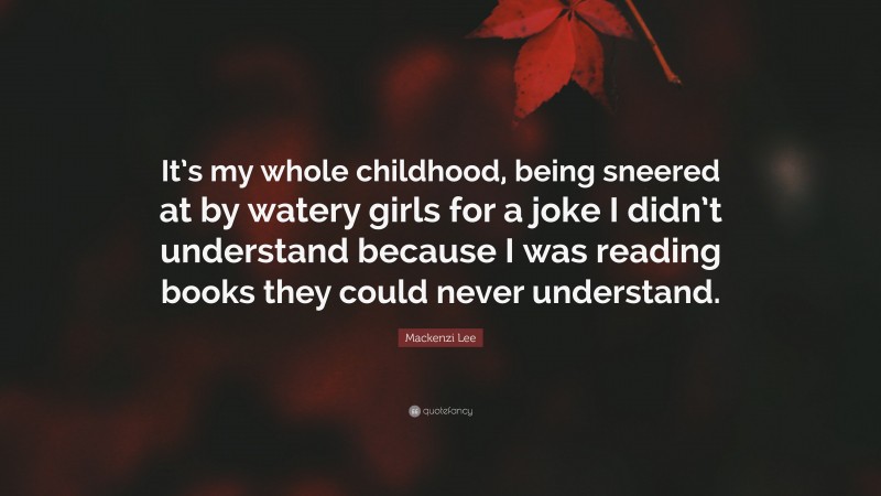 Mackenzi Lee Quote: “It’s my whole childhood, being sneered at by watery girls for a joke I didn’t understand because I was reading books they could never understand.”