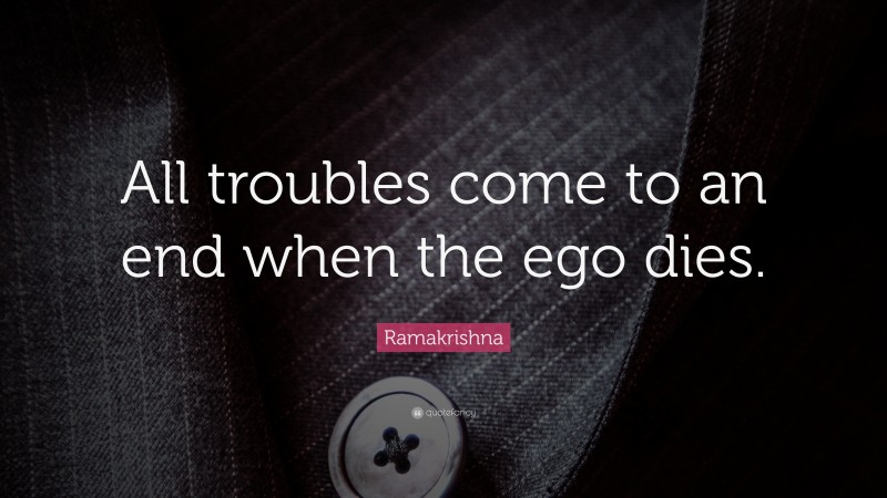 Ramakrishna Quote: “All troubles come to an end when the ego dies.”