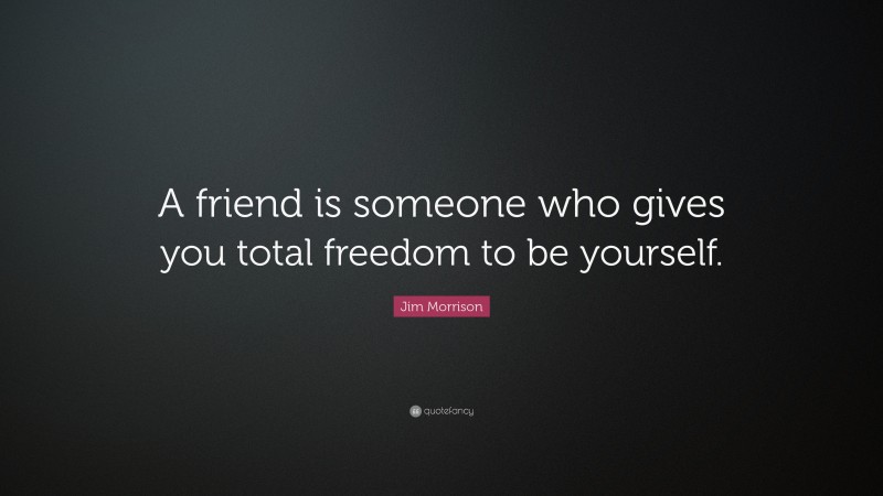 Jim Morrison Quote: “A friend is someone who gives you total freedom to ...