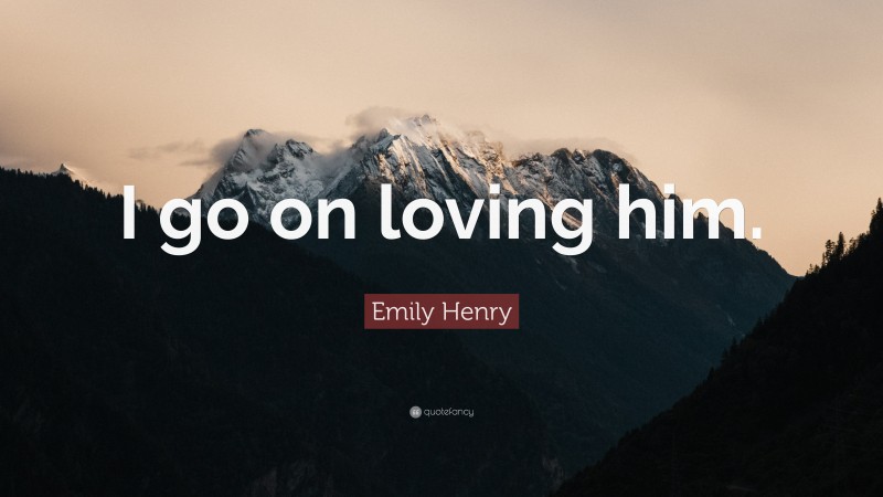 Emily Henry Quote: “I go on loving him.”