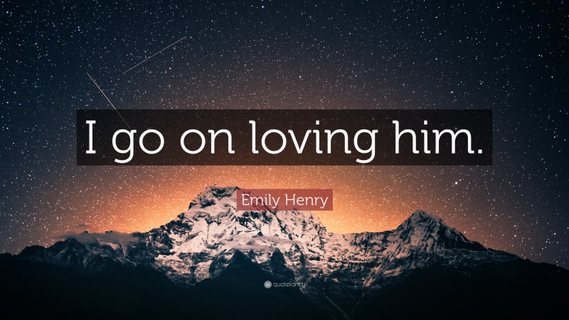 Emily Henry Quote: “I go on loving him.”