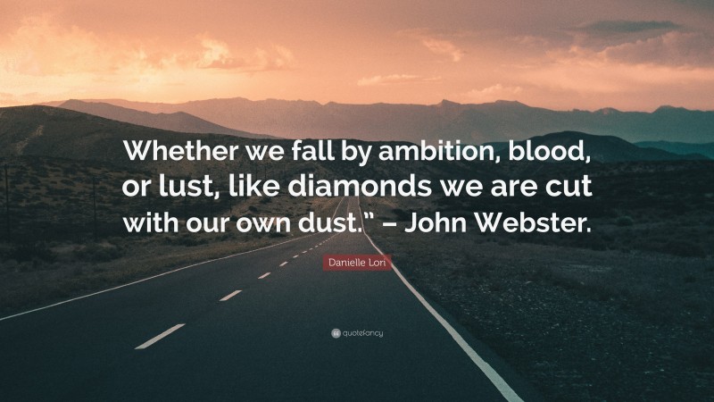 Danielle Lori Quote: “Whether we fall by ambition, blood, or lust, like diamonds we are cut with our own dust.” – John Webster.”