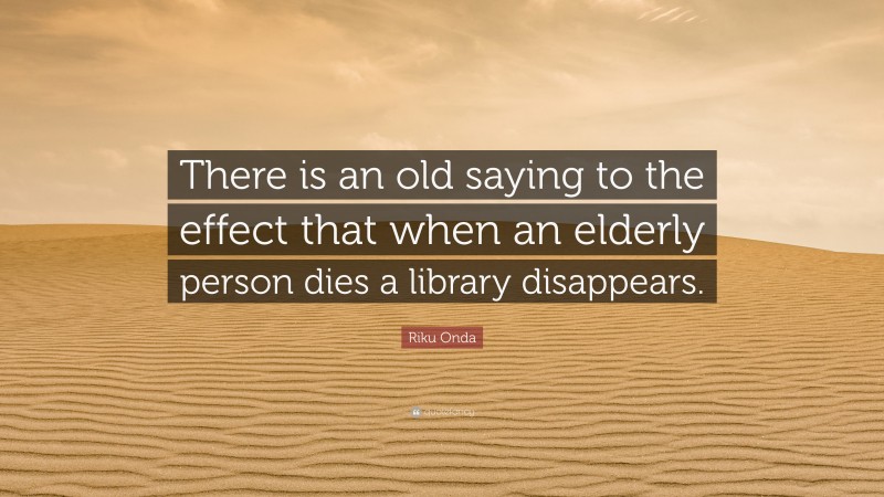 Riku Onda Quote: “There is an old saying to the effect that when an elderly person dies a library disappears.”