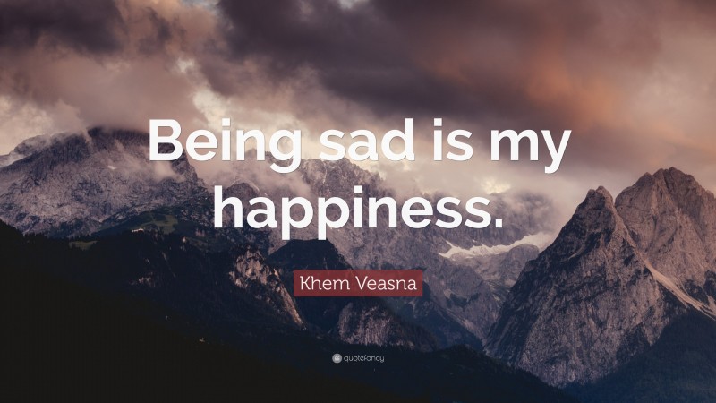 Khem Veasna Quote: “Being sad is my happiness.”