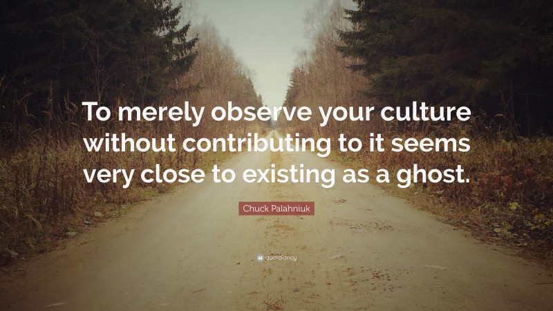 Chuck Palahniuk Quote: “To merely observe your culture without contributing to it seems very close to existing as a ghost.”