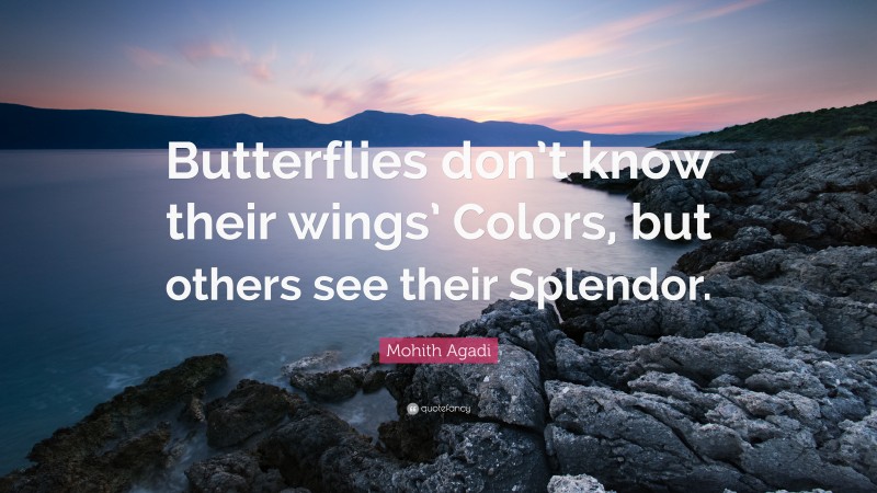 Mohith Agadi Quote: “Butterflies don’t know their wings’ Colors, but others see their Splendor.”