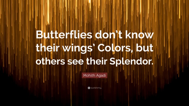 Mohith Agadi Quote: “Butterflies don’t know their wings’ Colors, but others see their Splendor.”