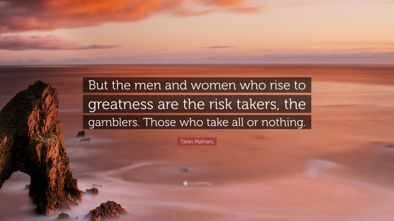 Taran Matharu Quote: “But the men and women who rise to greatness are the risk takers, the gamblers. Those who take all or nothing.”