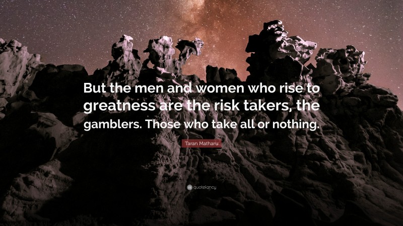 Taran Matharu Quote: “But the men and women who rise to greatness are the risk takers, the gamblers. Those who take all or nothing.”