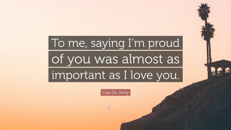 Lisa De Jong Quote: “To me, saying I’m proud of you was almost as important as I love you.”