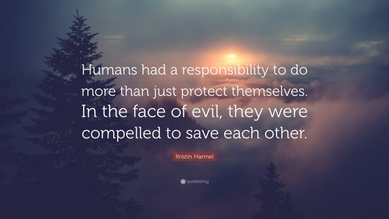 Kristin Harmel Quote: “Humans had a responsibility to do more than just protect themselves. In the face of evil, they were compelled to save each other.”