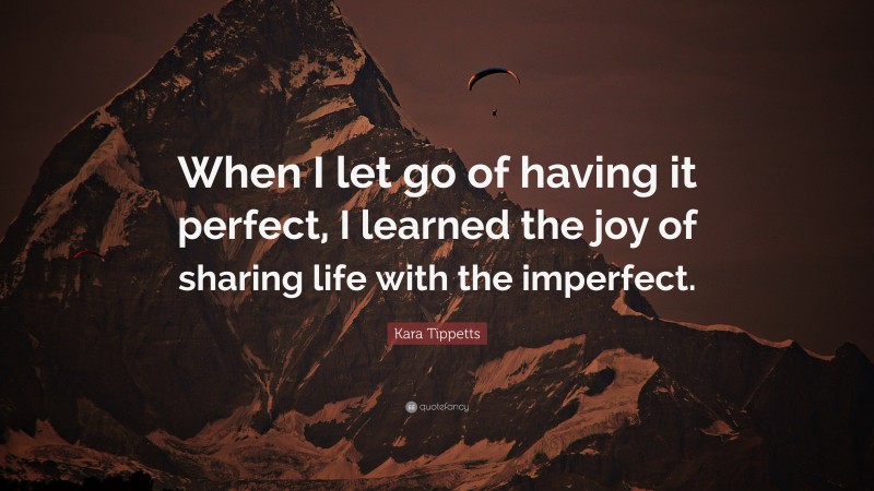 Kara Tippetts Quote: “When I let go of having it perfect, I learned the joy of sharing life with the imperfect.”