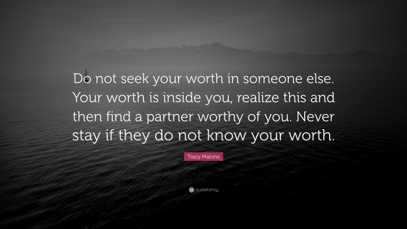 Tracy Malone Quote: “Do not seek your worth in someone else. Your worth is inside you, realize this and then find a partner worthy of you. Never stay if they do not know your worth.”