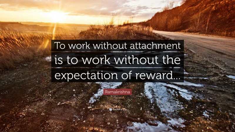 Ramakrishna Quote: “To work without attachment is to work without the expectation of reward...”