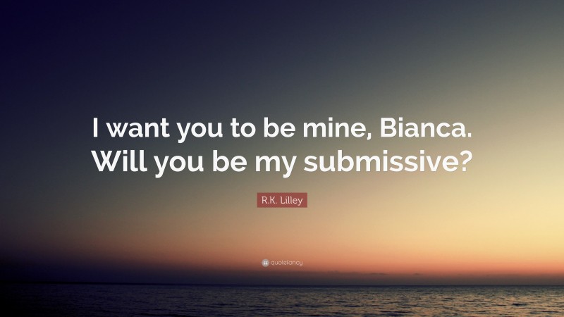 R.K. Lilley Quote: “I want you to be mine, Bianca. Will you be my submissive?”