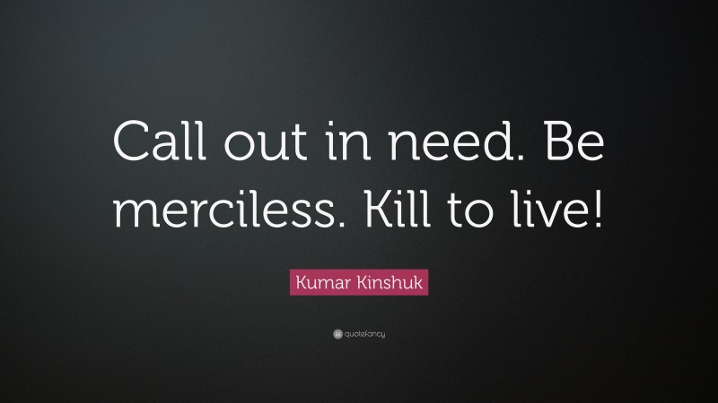 Kumar Kinshuk Quote: “Call out in need. Be merciless. Kill to live!”