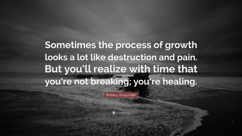 Brittany Burgunder Quote: “Sometimes the process of growth looks a lot like destruction and pain. But you’ll realize with time that you’re not breaking; you’re healing.”