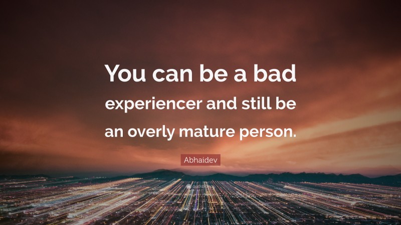 Abhaidev Quote: “You can be a bad experiencer and still be an overly mature person.”